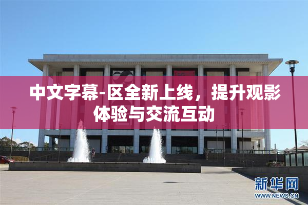 中文字幕-区全新上线，提升观影体验与交流互动