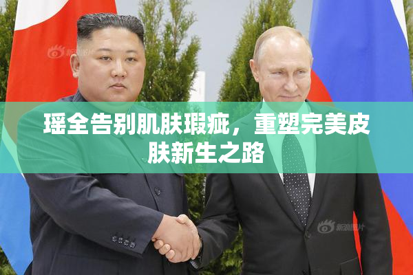瑶全告别肌肤瑕疵，重塑完美皮肤新生之路