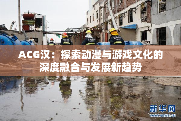 ACG汉：探索动漫与游戏文化的深度融合与发展新趋势
