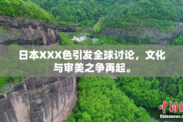 日本XXX色引发全球讨论，文化与审美之争再起。