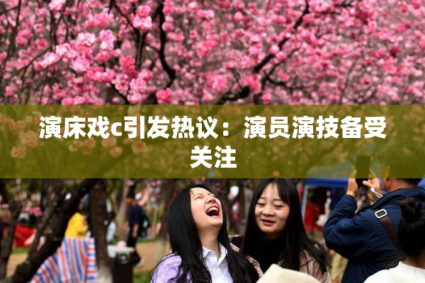 演床戏c引发热议：演员演技备受关注