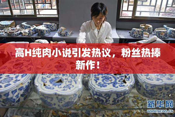 高H纯肉小说引发热议，粉丝热捧新作！