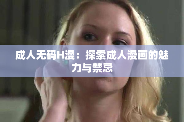 成人无码H漫：探索成人漫画的魅力与禁忌