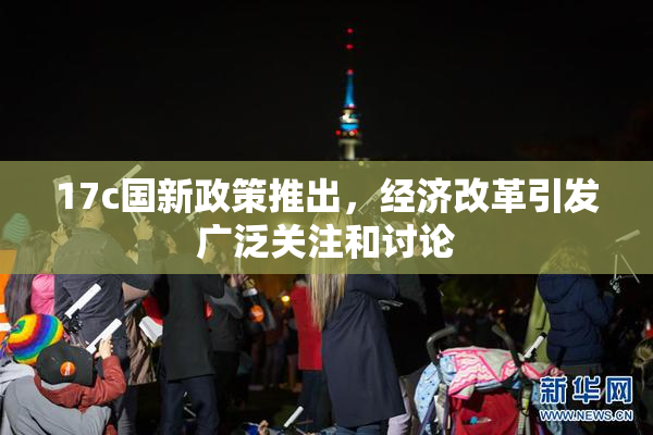 17c国新政策推出，经济改革引发广泛关注和讨论