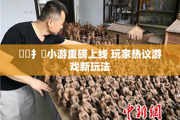 喿喿扌畐小游重磅上线 玩家热议游戏新玩法