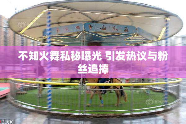 不知火舞私秘曝光 引发热议与粉丝追捧