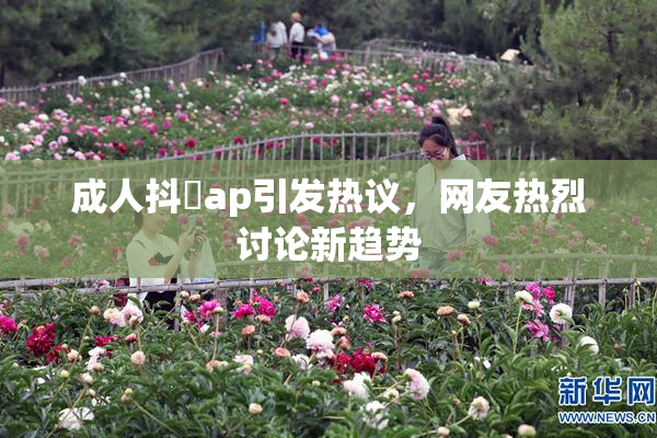 成人抖抈ap引发热议，网友热烈讨论新趋势
