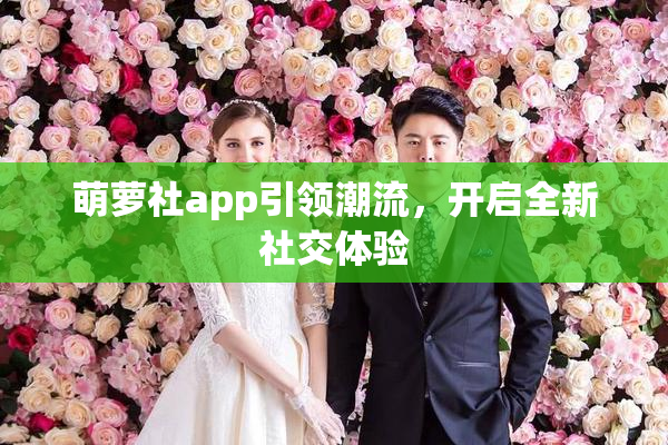 萌萝社app引领潮流，开启全新社交体验