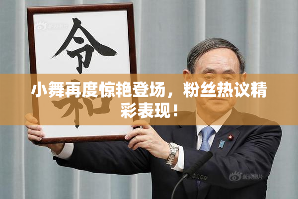 小舞再度惊艳登场，粉丝热议精彩表现！