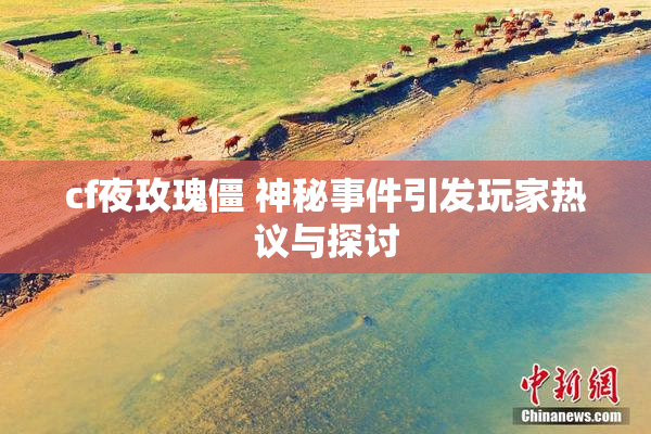 cf夜玫瑰僵 神秘事件引发玩家热议与探讨