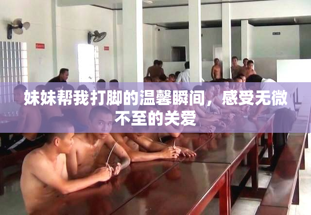 妹妹帮我打脚的温馨瞬间，感受无微不至的关爱
