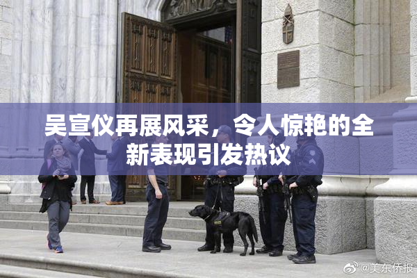 吴宣仪再展风采，令人惊艳的全新表现引发热议