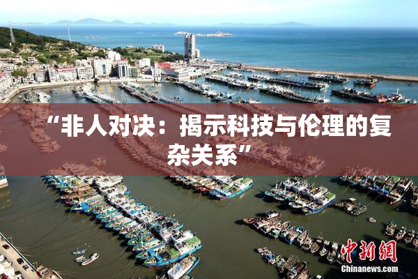 “非人对决：揭示科技与伦理的复杂关系”