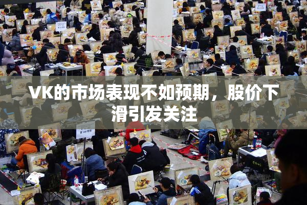 VK的市场表现不如预期，股价下滑引发关注