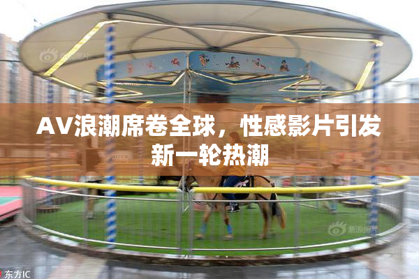 AV浪潮席卷全球，性感影片引发新一轮热潮