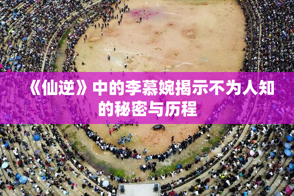 《仙逆》中的李慕婉揭示不为人知的秘密与历程