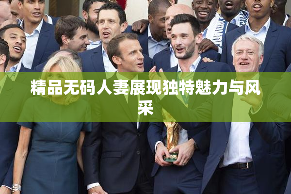 精品无码人妻展现独特魅力与风采