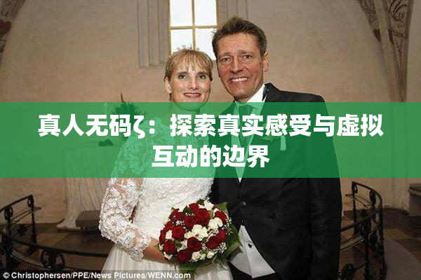 真人无码ζ：探索真实感受与虚拟互动的边界