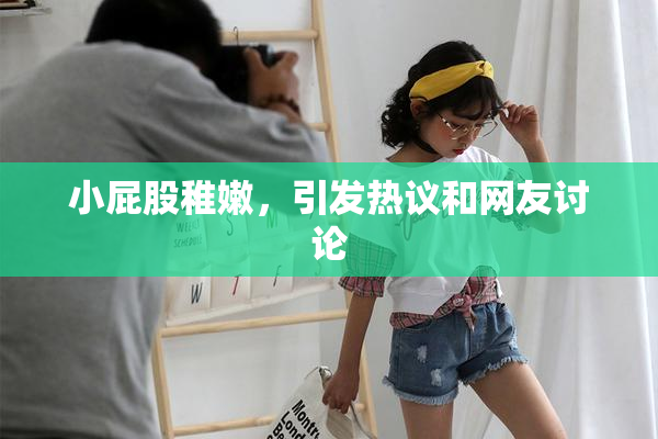 小屁股稚嫩，引发热议和网友讨论