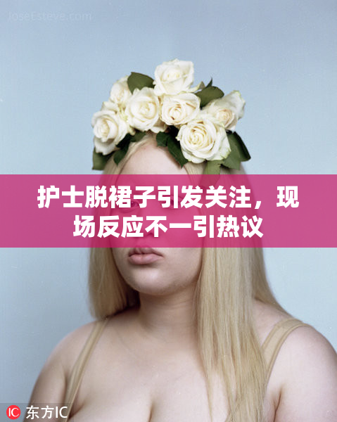 护士脱裙子引发关注，现场反应不一引热议