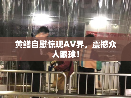 黄鳝自慰惊现AV界，震撼众人眼球！