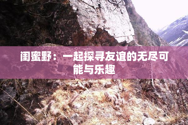闺蜜野：一起探寻友谊的无尽可能与乐趣