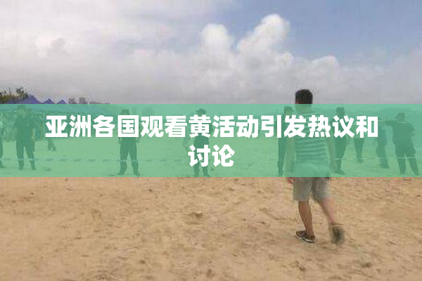 亚洲各国观看黄活动引发热议和讨论
