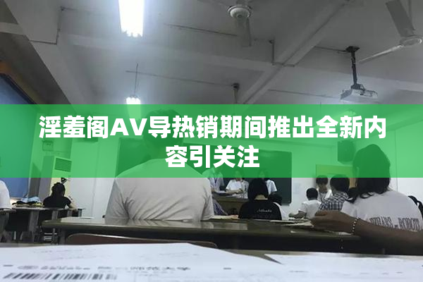 淫羞阁AV导热销期间推出全新内容引关注