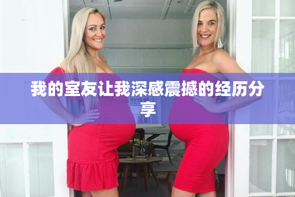 我的室友让我深感震撼的经历分享