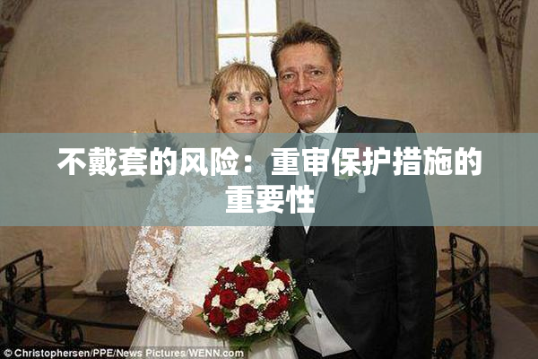 不戴套的风险：重审保护措施的重要性