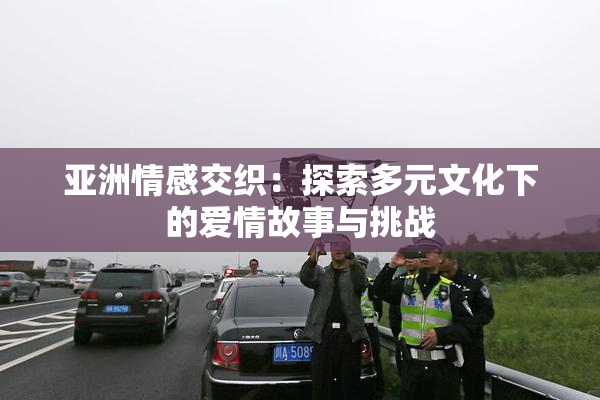 亚洲情感交织：探索多元文化下的爱情故事与挑战