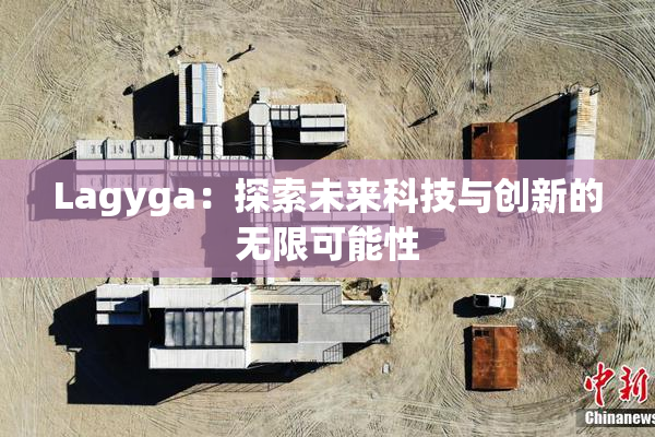 Lagyga：探索未来科技与创新的无限可能性