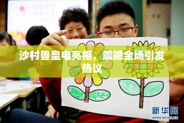沙村兽皇电亮相，震撼全场引发热议