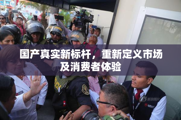 国产真实新标杆，重新定义市场及消费者体验