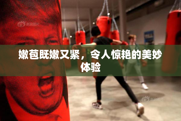 嫩苞既嫩又紧，令人惊艳的美妙体验