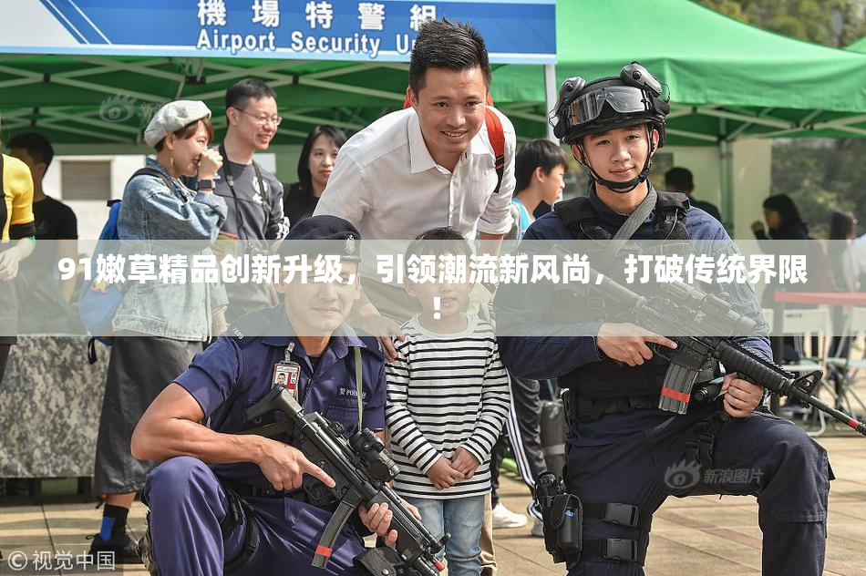 91嫩草精品创新升级，引领潮流新风尚，打破传统界限！