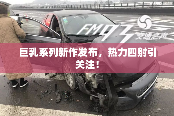 巨乳系列新作发布，热力四射引关注！
