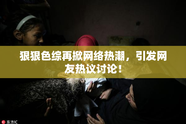 狠狠色综再掀网络热潮，引发网友热议讨论！