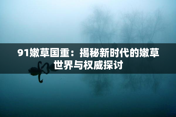 91嫩草国重：揭秘新时代的嫩草世界与权威探讨