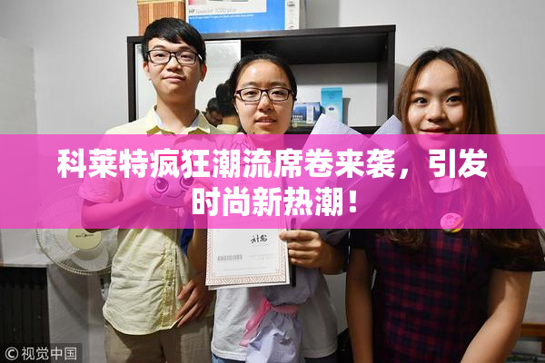 科莱特疯狂潮流席卷来袭，引发时尚新热潮！