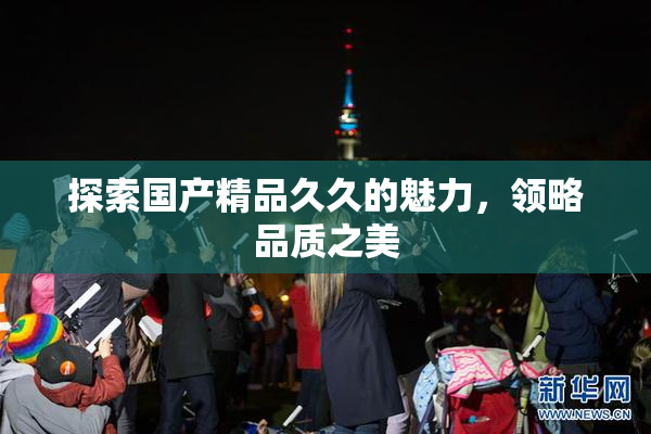 探索国产精品久久的魅力，领略品质之美