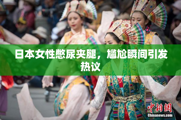 日本女性憋尿夹腿，尴尬瞬间引发热议