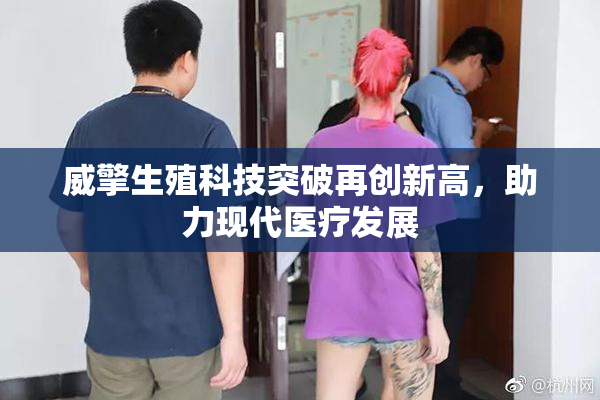 威擎生殖科技突破再创新高，助力现代医疗发展