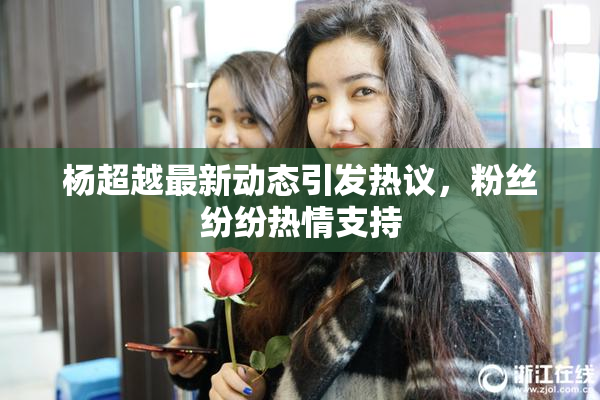 杨超越最新动态引发热议，粉丝纷纷热情支持