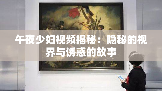 午夜少妇视频揭秘：隐秘的视界与诱惑的故事