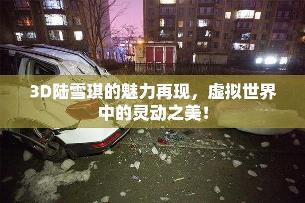 3D陆雪琪的魅力再现，虚拟世界中的灵动之美！