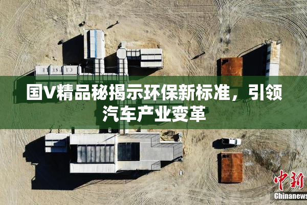 国V精品秘揭示环保新标准，引领汽车产业变革