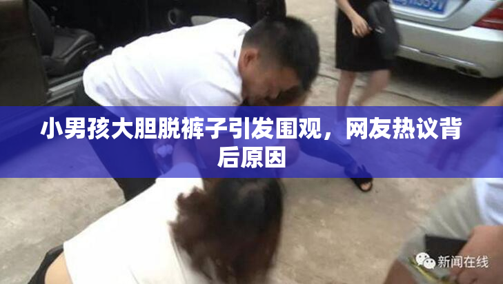 小男孩大胆脱裤子引发围观，网友热议背后原因