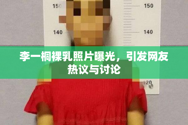 李一桐裸乳照片曝光，引发网友热议与讨论