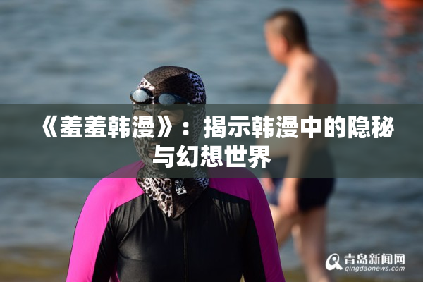 《羞羞韩漫》：揭示韩漫中的隐秘与幻想世界